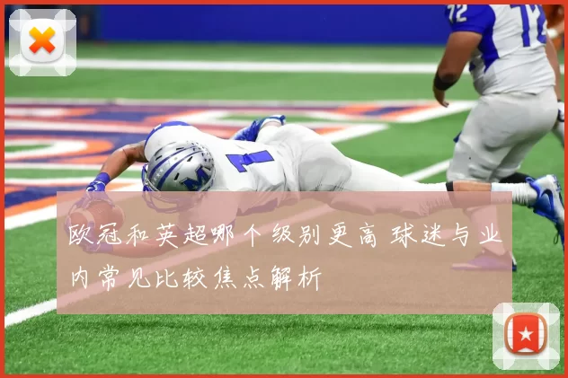 欧冠和英超哪个级别更高 球迷与业内常见比较焦点解析