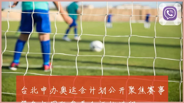 台北申办奥运会计划公开聚焦赛事筹备与国际奥委会评估进程