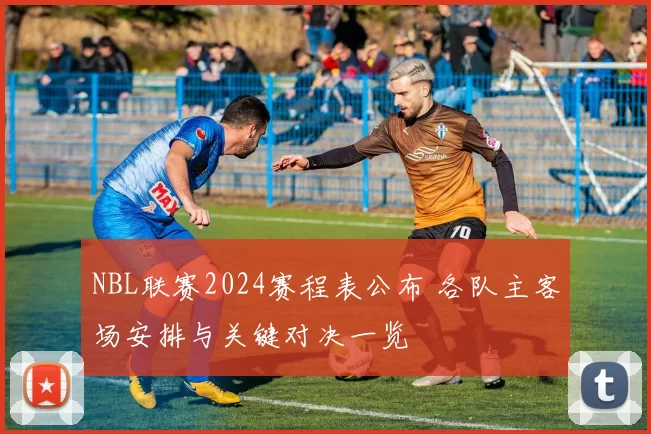 NBL联赛2024赛程表公布 各队主客场安排与关键对决一览