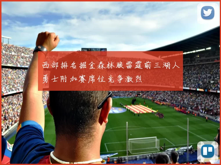 西部排名掘金森林狼雷霆前三湖人勇士附加赛席位竞争激烈