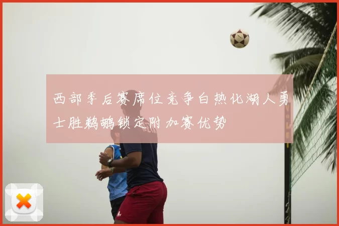 西部季后赛席位竞争白热化湖人勇士胜鹈鹕锁定附加赛优势