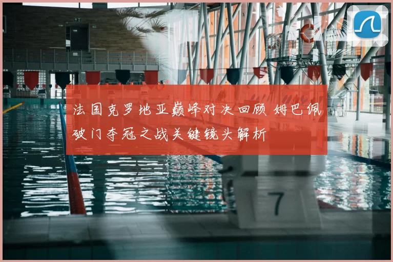 法国克罗地亚巅峰对决回顾 姆巴佩破门夺冠之战关键镜头解析