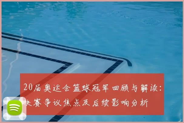20届奥运会篮球冠军回顾与解读：决赛争议焦点及后续影响分析
