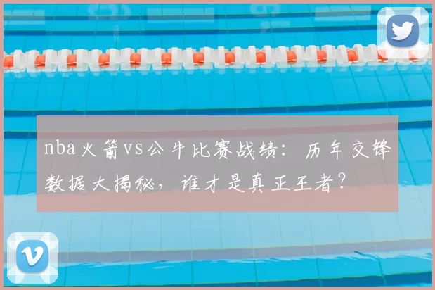 nba火箭vs公牛比赛战绩：历年交锋数据大揭秘，谁才是真正王者？