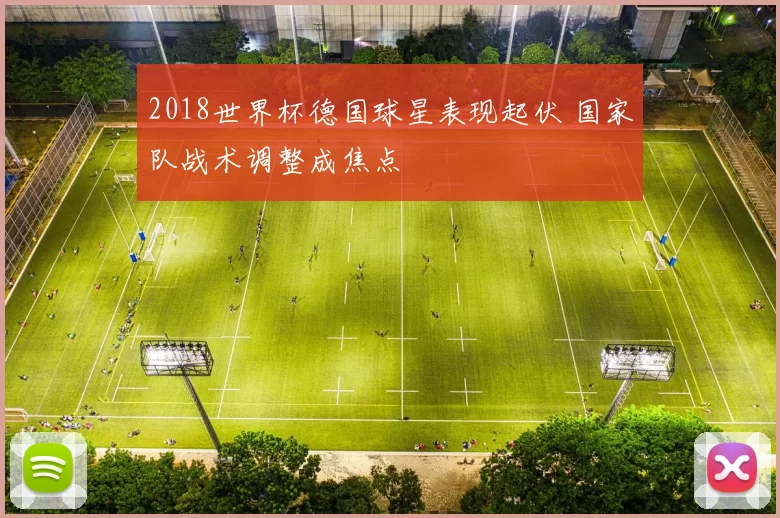 2018世界杯德国球星表现起伏 国家队战术调整成焦点