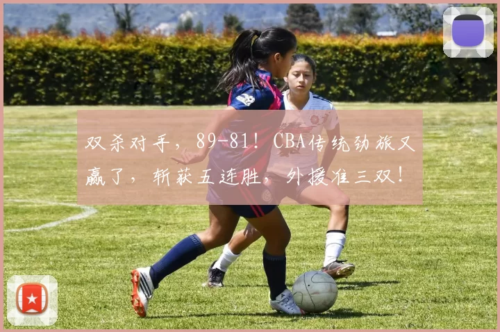 双杀对手，89-81！CBA传统劲旅又赢了，斩获五连胜，外援准三双！