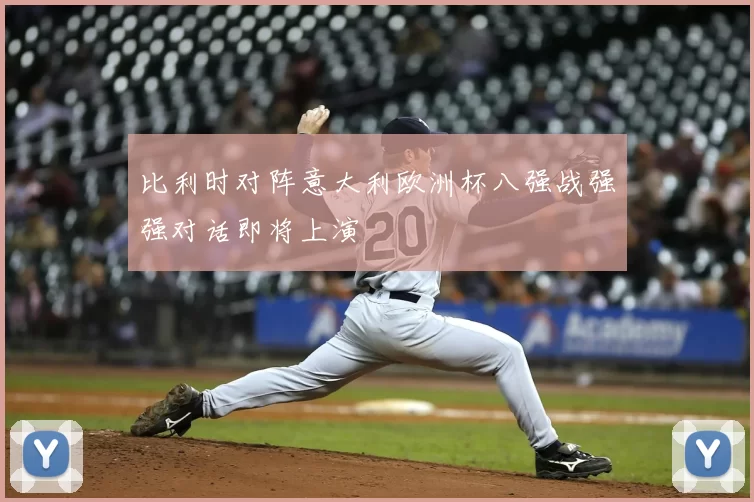 比利时对阵意大利欧洲杯八强战强强对话即将上演