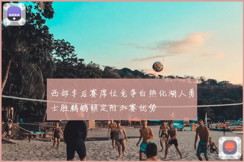 西部季后赛席位竞争白热化湖人勇士胜鹈鹕锁定附加赛优势