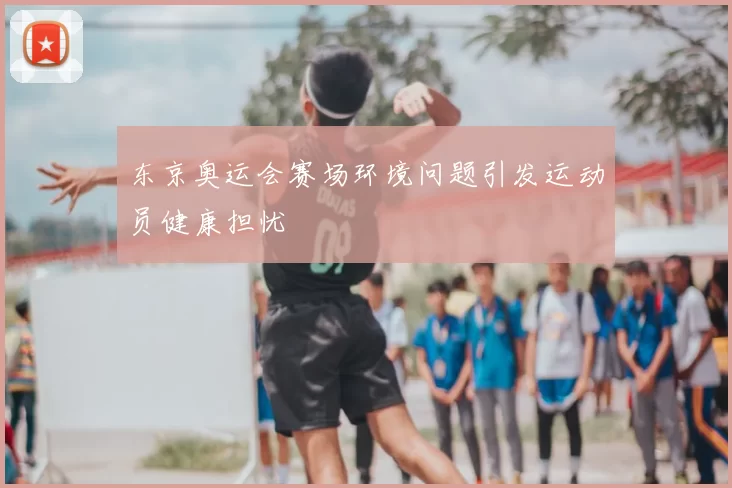 东京奥运会赛场环境问题引发运动员健康担忧