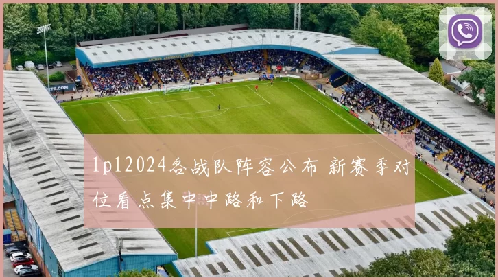 lpl2024各战队阵容公布 新赛季对位看点集中中路和下路