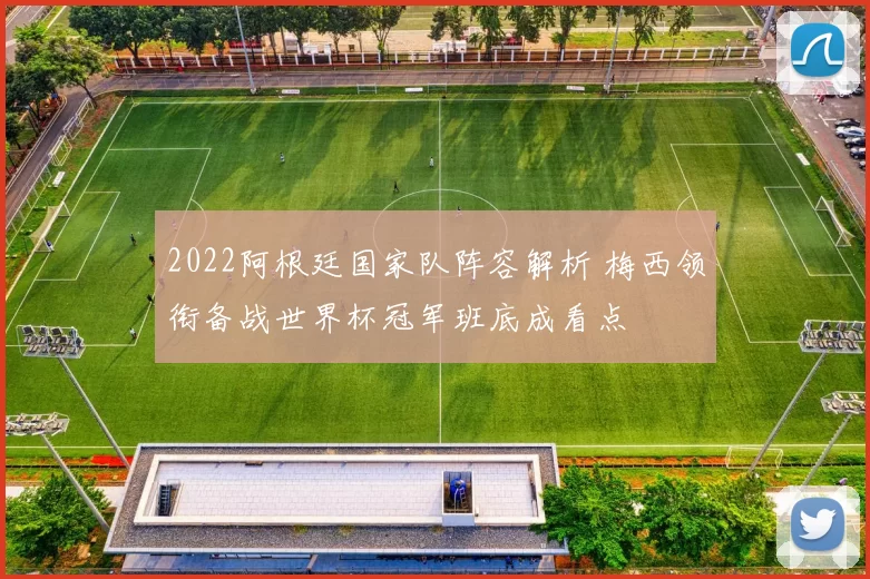 2022阿根廷国家队阵容解析 梅西领衔备战世界杯冠军班底成看点