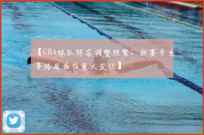【CBA球队阵容调整频繁，新赛季竞争格局面临重大变化】