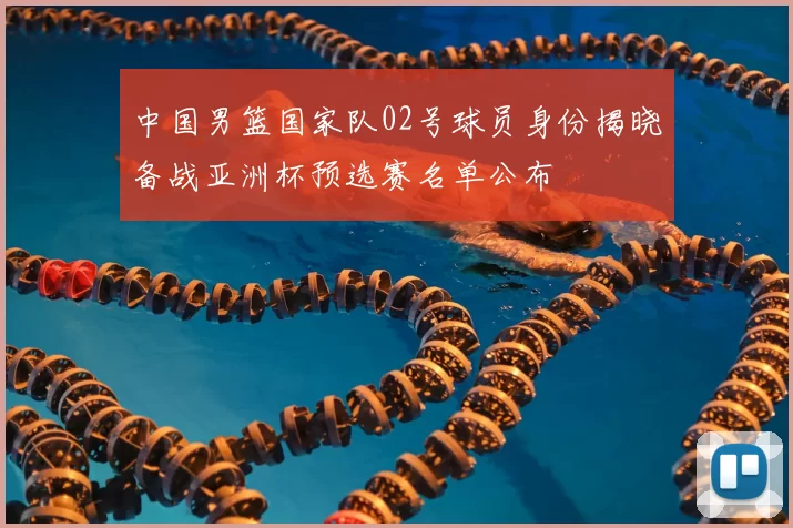 中国男篮国家队02号球员身份揭晓备战亚洲杯预选赛名单公布