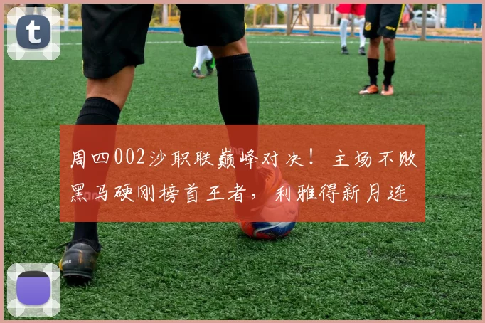 周四002沙职联巅峰对决!主场不败黑马硬刚榜首王者,利雅得新月连胜能否延续?_联赛_巴尔卡德西亚_1