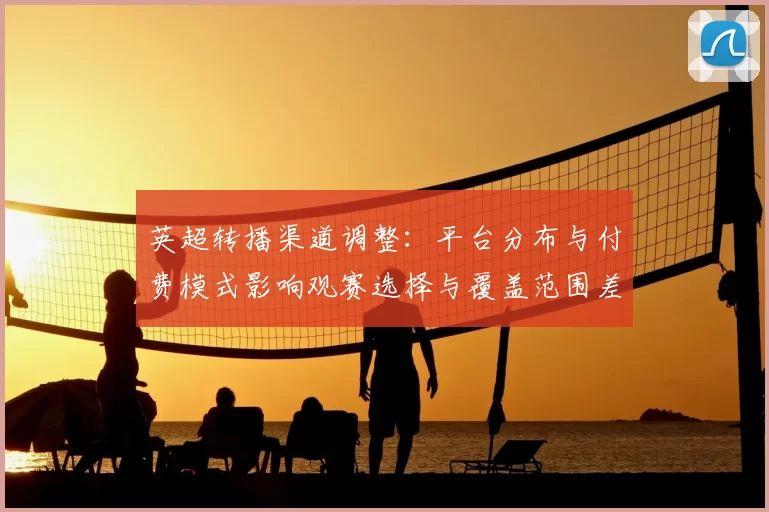 英超转播渠道调整：平台分布与付费模式影响观赛选择与覆盖范围差异