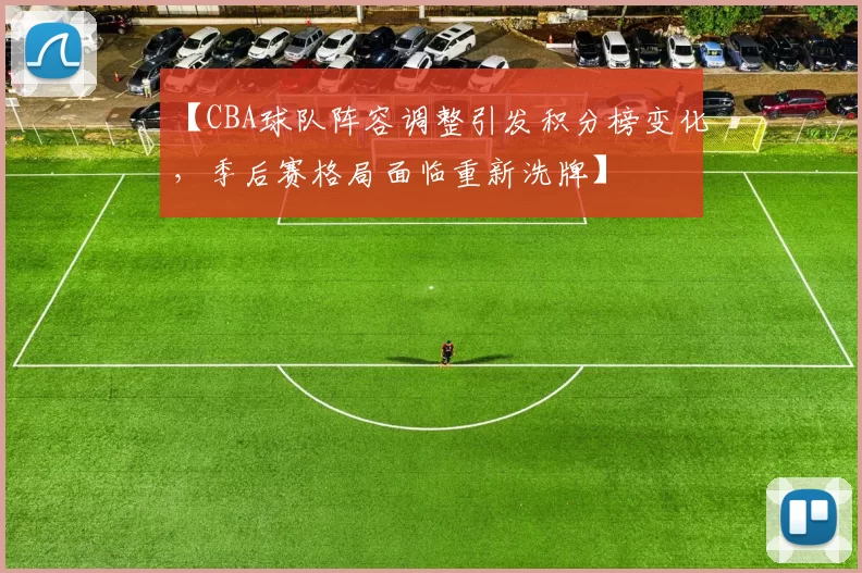 【CBA球队阵容调整引发积分榜变化，季后赛格局面临重新洗牌】