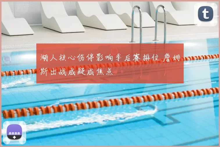 湖人核心伤停影响季后赛排位 詹姆斯出战成疑成焦点