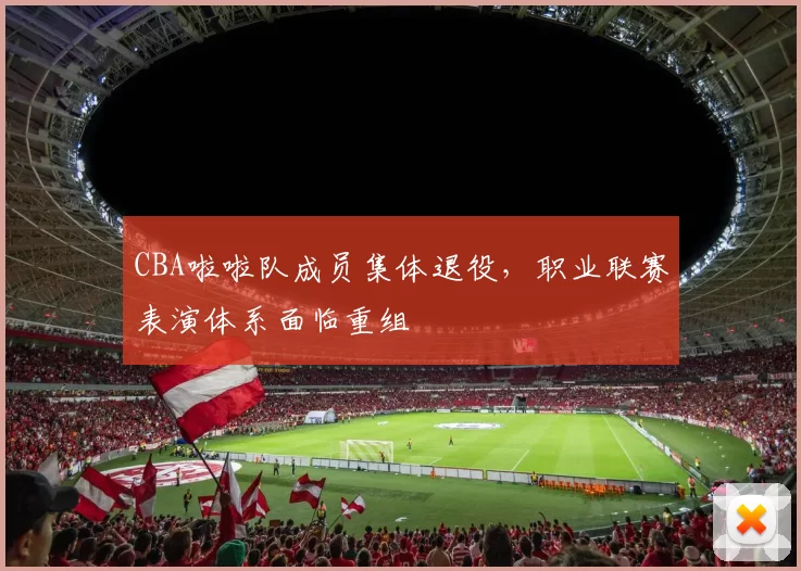 CBA啦啦队成员集体退役，职业联赛表演体系面临重组