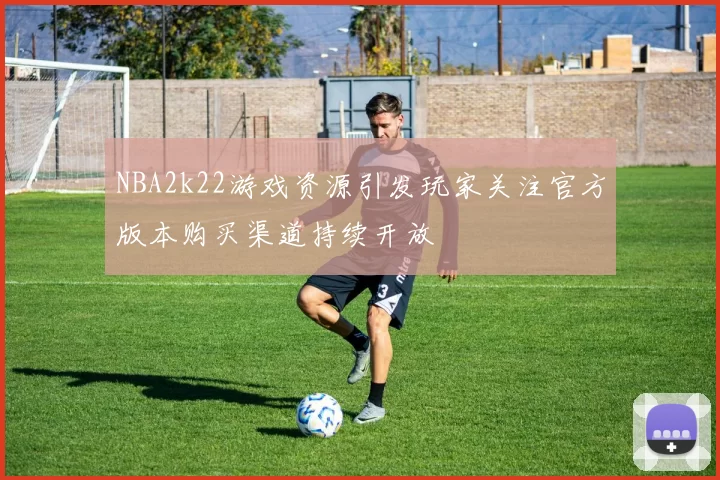 NBA2k22游戏资源引发玩家关注官方版本购买渠道持续开放