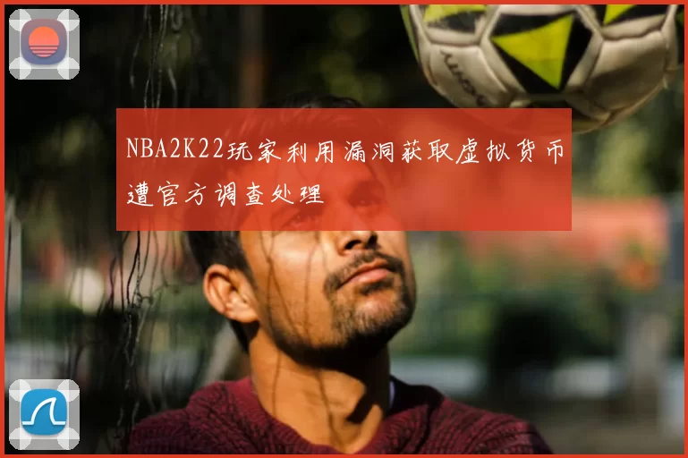NBA2K22玩家利用漏洞获取虚拟货币遭官方调查处理