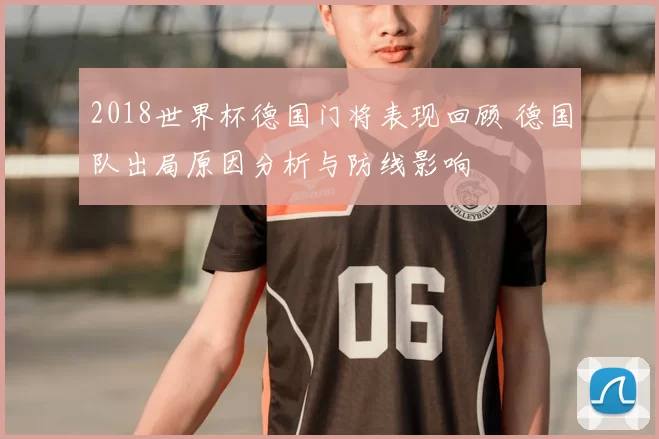 2018世界杯德国门将表现回顾 德国队出局原因分析与防线影响