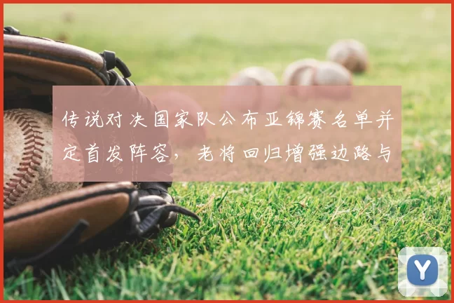 传说对决国家队公布亚锦赛名单并定首发阵容，老将回归增强边路与指挥稳定