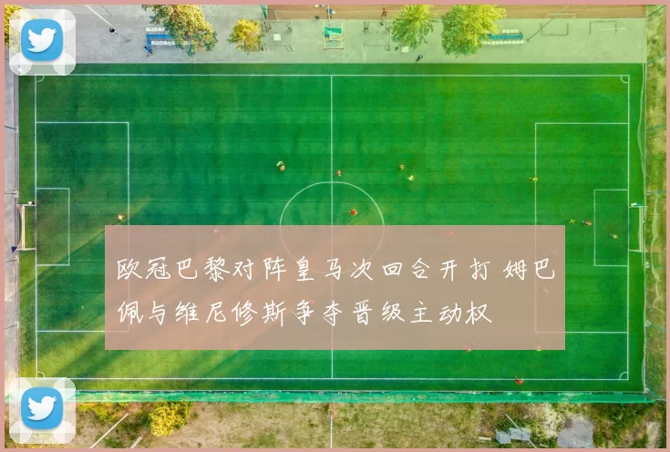 欧冠巴黎对阵皇马次回合开打 姆巴佩与维尼修斯争夺晋级主动权