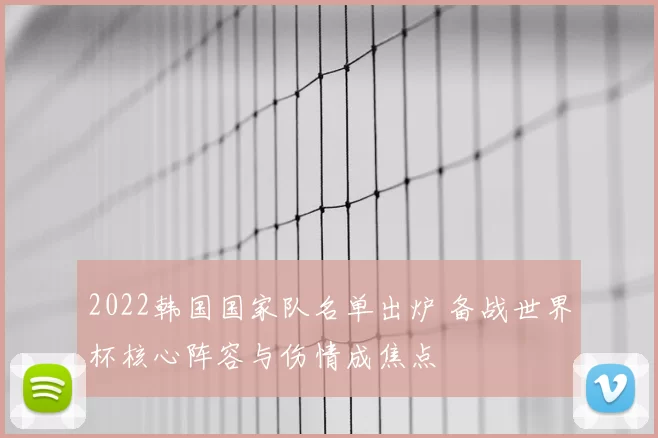 2022韩国国家队名单出炉 备战世界杯核心阵容与伤情成焦点