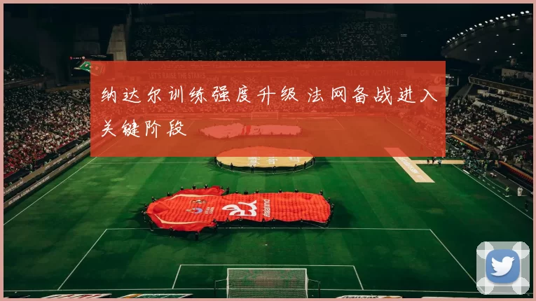 纳达尔训练强度升级 法网备战进入关键阶段