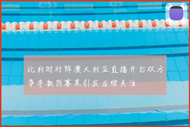 比利时对阵澳大利亚直播开打双方争夺激烈赛果引发后续关注