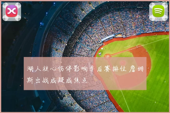 湖人核心伤停影响季后赛排位 詹姆斯出战成疑成焦点