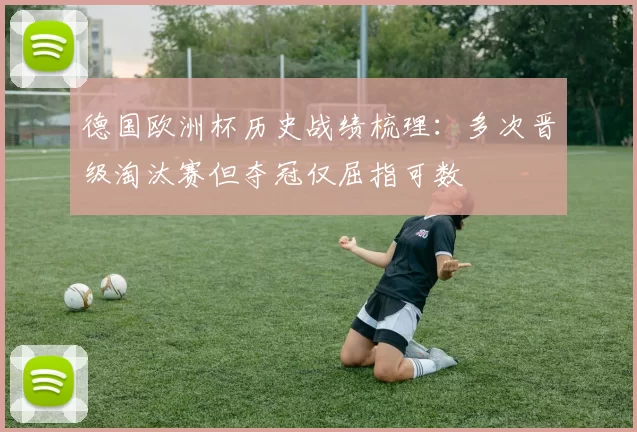 德国欧洲杯历史战绩梳理:多次晋级淘汰赛但夺冠仅屈指可数