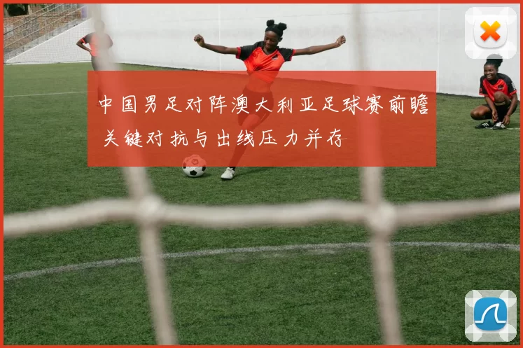 中国男足对阵澳大利亚足球赛前瞻 关键对抗与出线压力并存