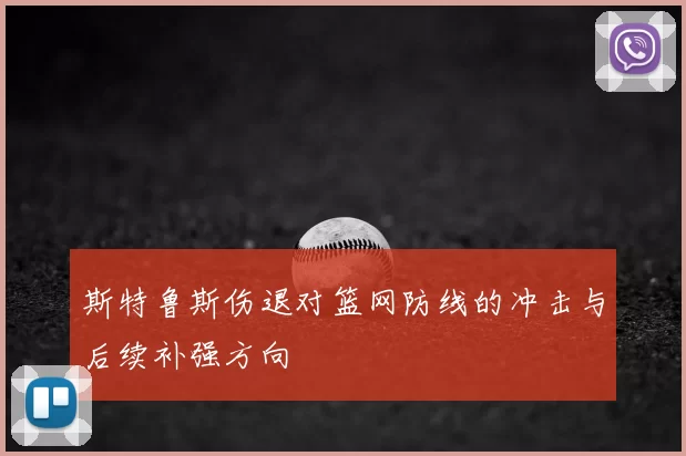 斯特鲁斯伤退对篮网防线的冲击与后续补强方向