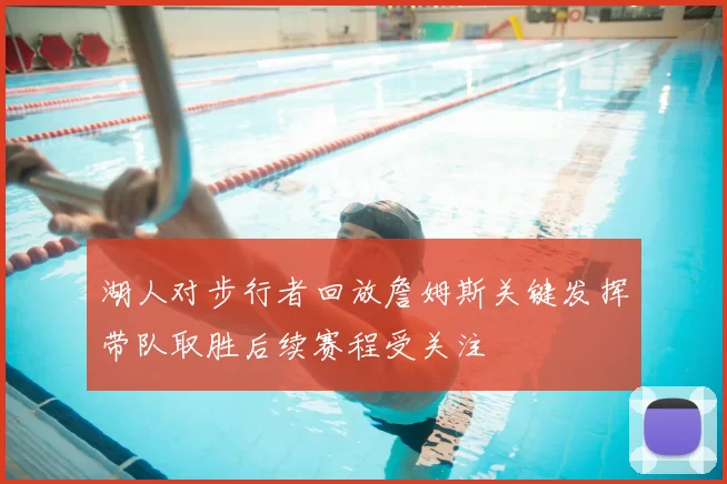 湖人对步行者回放詹姆斯关键发挥带队取胜后续赛程受关注