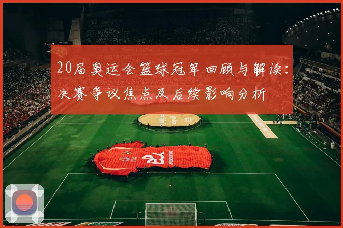 20届奥运会篮球冠军回顾与解读：决赛争议焦点及后续影响分析