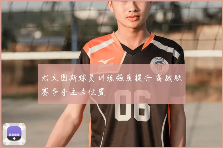 尤文图斯球员训练强度提升 备战联赛争夺主力位置