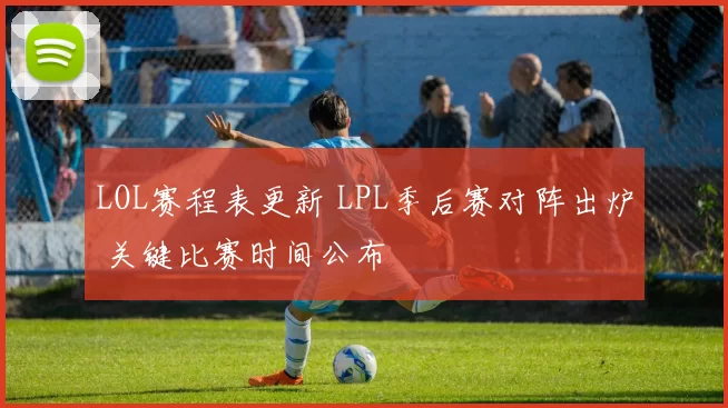 LOL赛程表更新 LPL季后赛对阵出炉 关键比赛时间公布