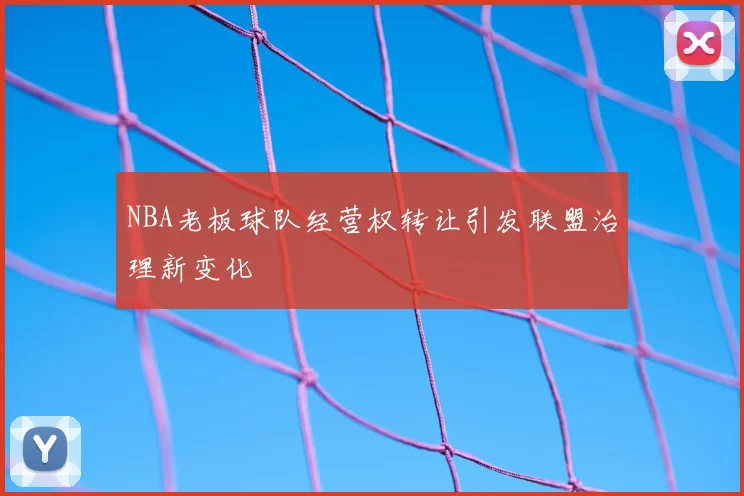NBA老板球队经营权转让引发联盟治理新变化