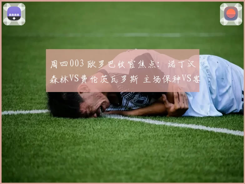 周四003 欧罗巴收官焦点:诺丁汉森林VS费伦茨瓦罗斯 主场保种VS客场冲级生死博弈_比赛_状态_阿森纳