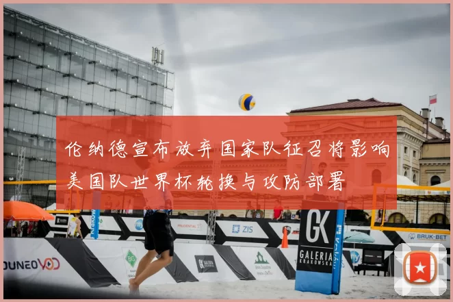 伦纳德宣布放弃国家队征召将影响美国队世界杯轮换与攻防部署