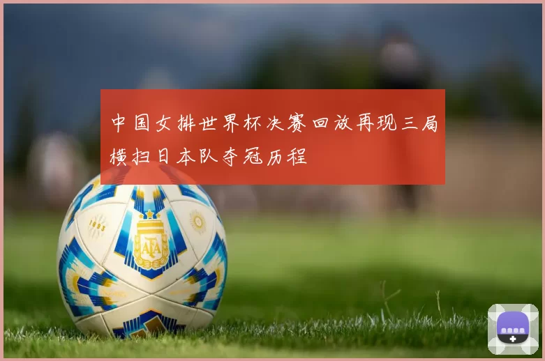 中国女排世界杯决赛回放再现三局横扫日本队夺冠历程