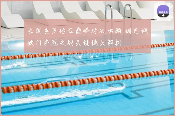 法国克罗地亚巅峰对决回顾 姆巴佩破门夺冠之战关键镜头解析