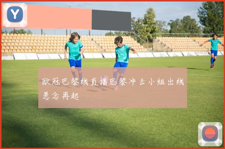 欧冠巴黎线直播巴黎冲击小组出线悬念再起