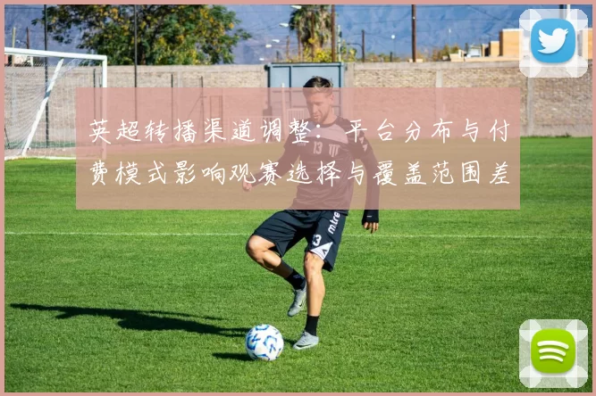 英超转播渠道调整：平台分布与付费模式影响观赛选择与覆盖范围差异