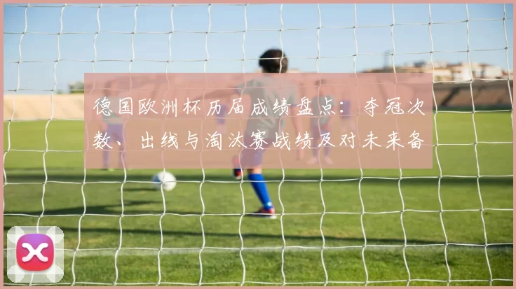 德国欧洲杯历届成绩盘点:夺冠次数、出线与淘汰赛战绩及对未来备战影响