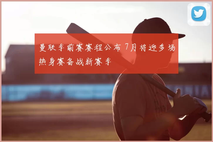 曼联季前赛赛程公布 7月将迎多场热身赛备战新赛季