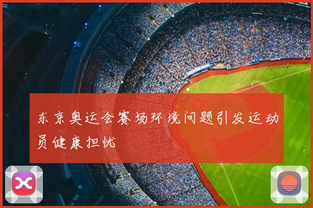 东京奥运会赛场环境问题引发运动员健康担忧