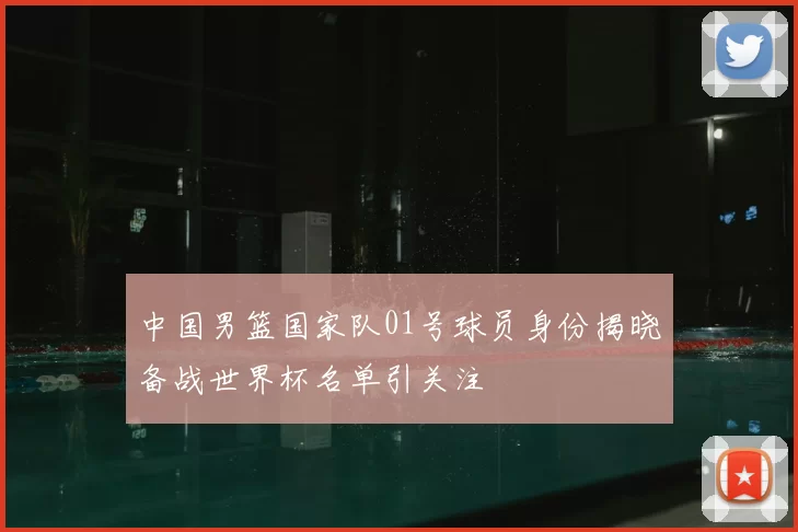 中国男篮国家队01号球员身份揭晓备战世界杯名单引关注