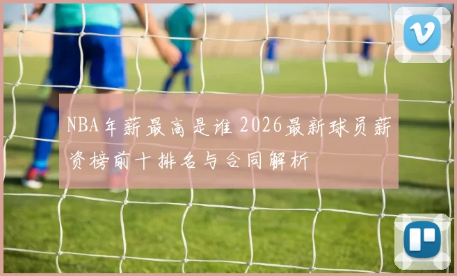 NBA年薪最高是谁 2026最新球员薪资榜前十排名与合同解析